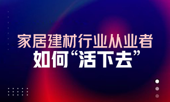 家居建材行業(yè)從業(yè)者如何“活下去”？