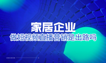家居企業(yè)做短視頻直播營銷是出路嗎？