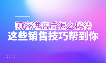 顧客進(jìn)店后怎么接待？這些銷售技巧幫到你