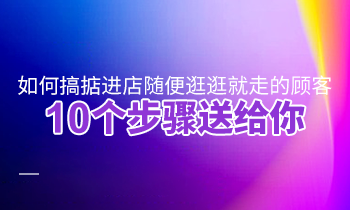 如何搞掂進店隨便逛逛就走的顧客？10個步驟送給你