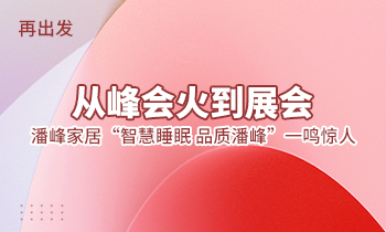 再出發(fā)：從峰會火到展會，潘峰家居“智慧睡眠  品質(zhì)潘峰”一鳴驚人