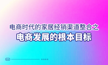 電商時(shí)代的家居經(jīng)銷渠道整合之電商發(fā)展的根本目標(biāo)